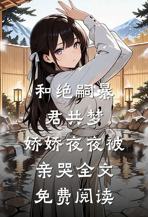 和绝嗣暴君共梦，娇娇夜夜被亲哭全文免费阅读