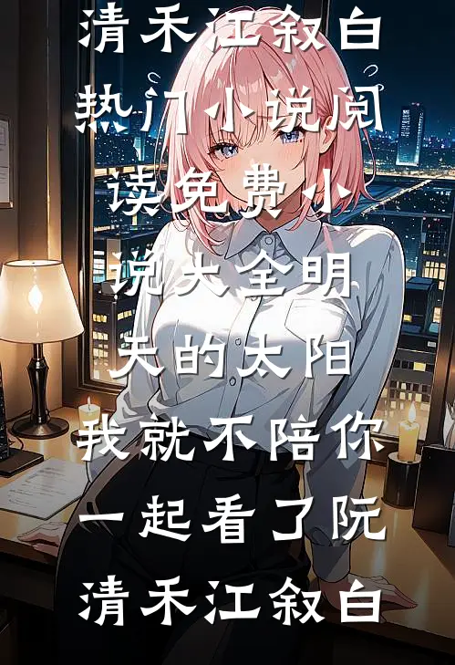 明天的太阳，我就不陪你一起看了(阮清禾江叙白)热门小说阅读_免费小说大全明天的太阳，我就不陪你一起看了(阮清禾江叙白)
