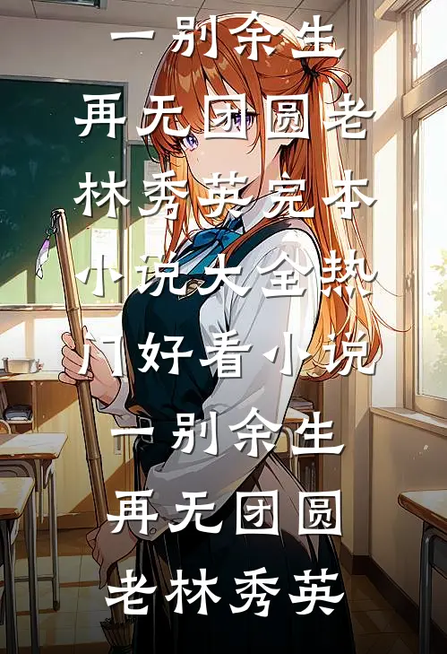 一别余生，再无团圆(老林秀英)完本小说大全_热门好看小说一别余生，再无团圆老林秀英