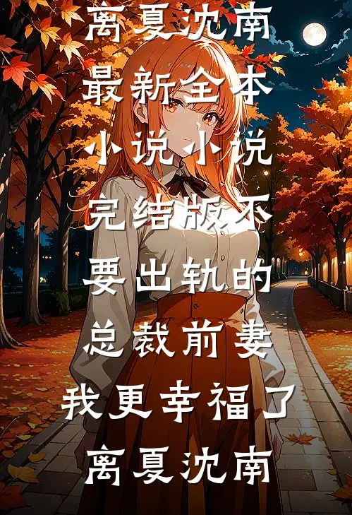 不要出轨的总裁前妻，我更幸福了离夏沈南最新全本小说_小说完结版不要出轨的总裁前妻，我更幸福了离夏沈南