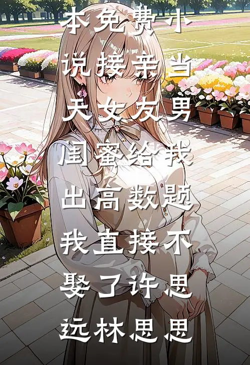 接亲当天女友男闺蜜给我出高数题，我直接不娶了(许思远林思思)完本完结小说_全本免费小说接亲当天女友男闺蜜给我出高数题，我直接不娶了(许思远林思思)