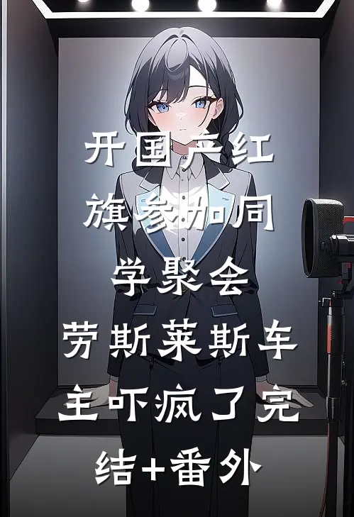 开国产红旗参加同学聚会，劳斯莱斯车主吓疯了完结+番外