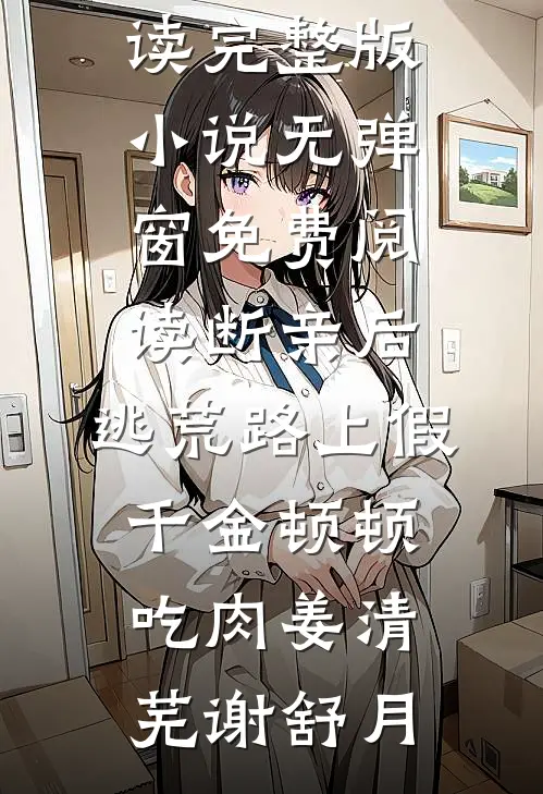 断亲后，逃荒路上假千金顿顿吃肉姜清芜谢舒月免费阅读完整版小说_无弹窗免费阅读断亲后，逃荒路上假千金顿顿吃肉(姜清芜谢舒月)