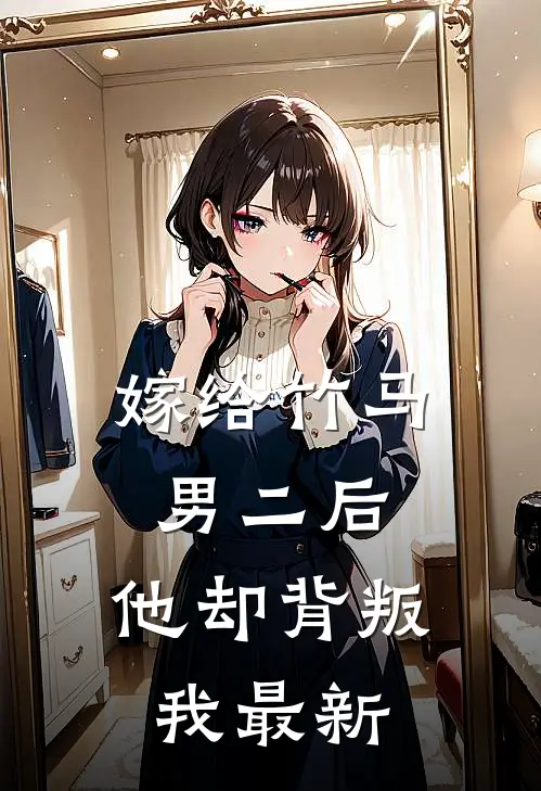 嫁给竹马男二后，他却背叛我最新