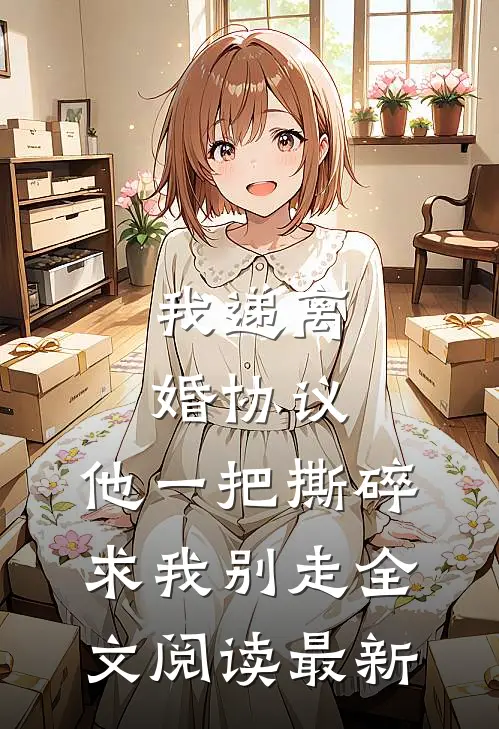 我递离婚协议，他一把撕碎求我别走全文阅读最新