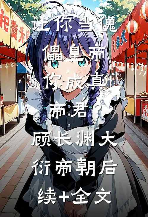让你当傀儡皇帝，你成真帝君？顾长渊大衍帝朝后续+全文