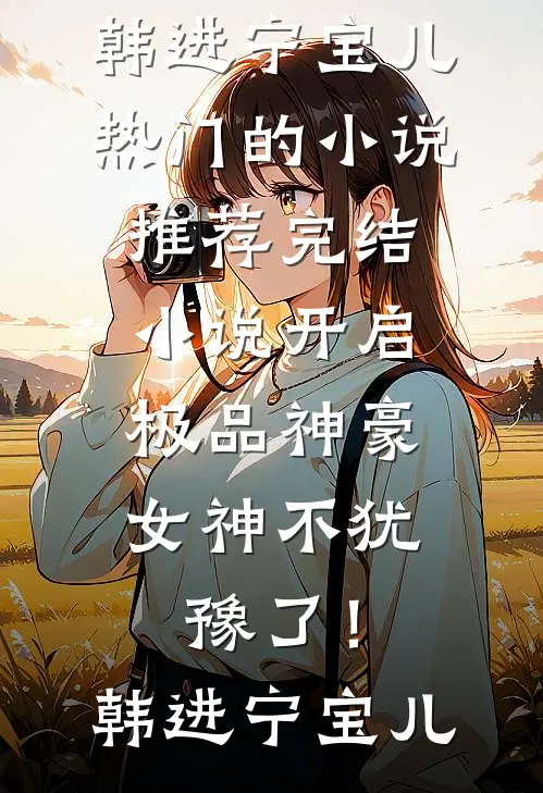 开启极品神豪，女神不犹豫了！(韩进宁宝儿)热门的小说_推荐完结小说开启极品神豪，女神不犹豫了！韩进宁宝儿