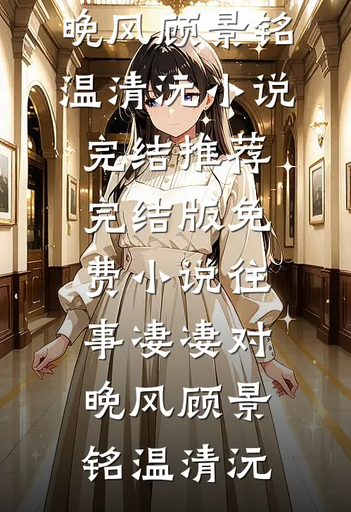 往事凄凄对晚风(顾景铭温清沅)小说完结推荐_完结版免费小说往事凄凄对晚风顾景铭温清沅
