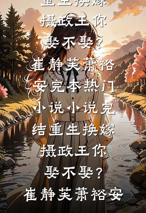 重生换嫁：摄政王你娶不娶？(崔静芙萧裕安)完本热门小说_小说完结重生换嫁：摄政王你娶不娶？崔静芙萧裕安