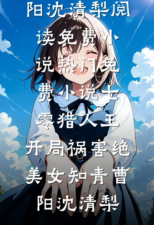七零猎人王：开局祸害绝美女知青曹阳沈清梨阅读免费小说_热门免费小说七零猎人王：开局祸害绝美女知青(曹阳沈清梨)