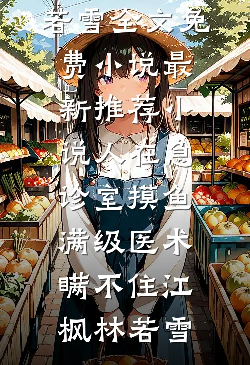 人在急诊室摸鱼，满级医术瞒不住江枫林若雪全文免费小说_最新推荐小说人在急诊室摸鱼，满级医术瞒不住(江枫林若雪)