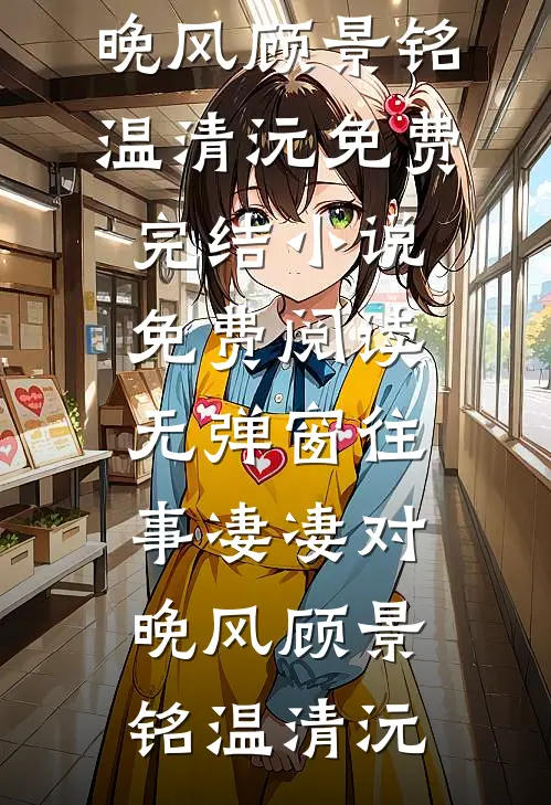 往事凄凄对晚风(顾景铭温清沅)免费完结小说_免费阅读无弹窗往事凄凄对晚风顾景铭温清沅