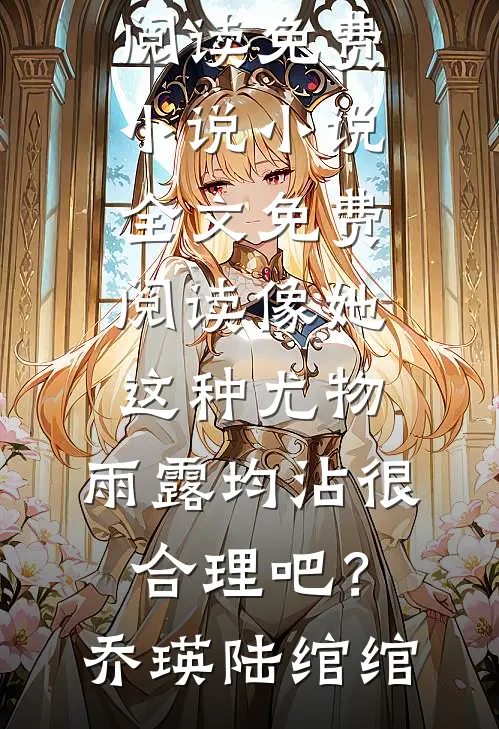 像她这种尤物，雨露均沾很合理吧？(乔瑛陆绾绾)阅读免费小说_小说全文免费阅读像她这种尤物，雨露均沾很合理吧？(乔瑛陆绾绾)