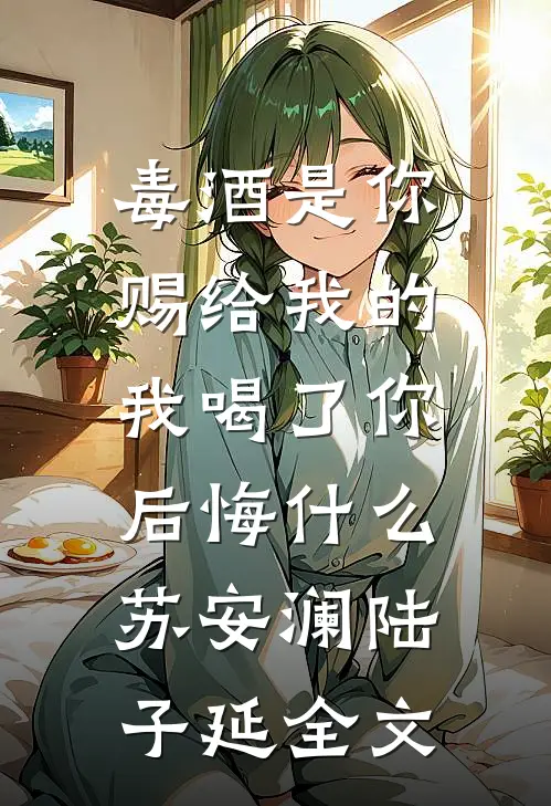 毒酒是你赐给我的，我喝了你后悔什么苏安澜陆子延全文