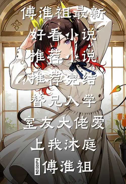 替兄入学，室友大佬爱上我(沐庭祎傅淮祖)最新好看小说推荐_小说推荐完结替兄入学，室友大佬爱上我沐庭祎傅淮祖