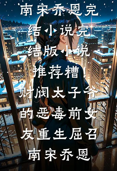 糟！财阀太子爷的恶毒前女友重生(屈召南宋乔恩)完结小说_完结版小说推荐糟！财阀太子爷的恶毒前女友重生屈召南宋乔恩