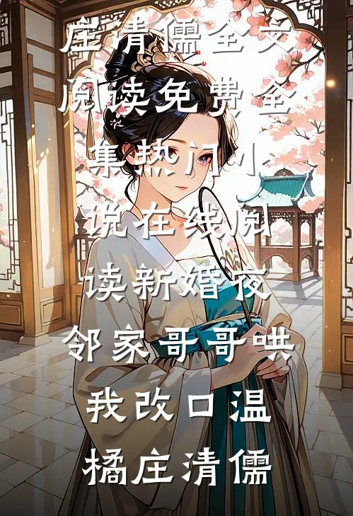 新婚夜，邻家哥哥哄我改口(温橘庄清儒)全文阅读免费全集_热门小说在线阅读新婚夜，邻家哥哥哄我改口(温橘庄清儒)
