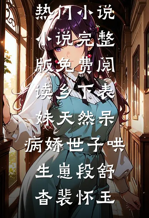 乡下表妹天然呆，病娇世子哄生崽段舒杳裴怀玉最热门小说_小说完整版免费阅读乡下表妹天然呆，病娇世子哄生崽(段舒杳裴怀玉)