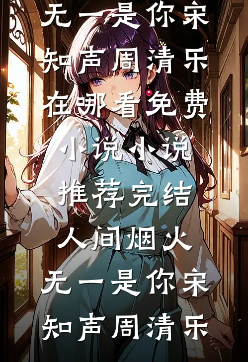 人间烟火，无一是你(宋知声周清乐)在哪看免费小说_小说推荐完结人间烟火，无一是你(宋知声周清乐)