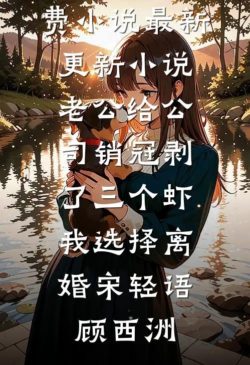 老公给公司销冠剥了三个虾，我选择离婚宋轻语顾西洲在哪看免费小说_最新更新小说老公给公司销冠剥了三个虾，我选择离婚(宋轻语顾西洲)