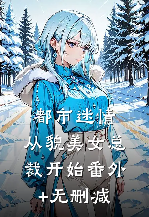 都市迷情，从貌美女总裁开始番外+无删减