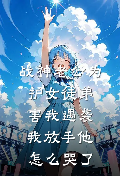 战神老公为护女徒弟害我遇袭，我放手他怎么哭了