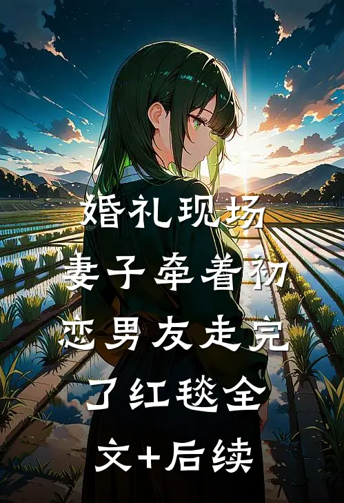婚礼现场，妻子牵着初恋男友走完了红毯全文+后续