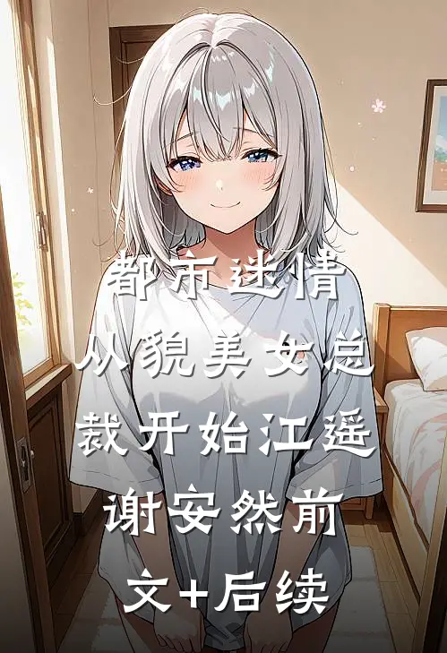 都市迷情，从貌美女总裁开始江遥谢安然前文+后续