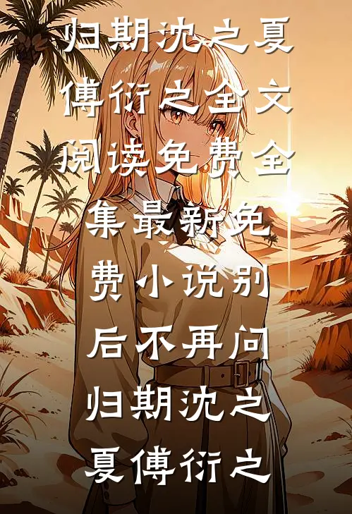 别后不再问归期沈之夏傅衍之全文阅读免费全集_最新免费小说别后不再问归期(沈之夏傅衍之)