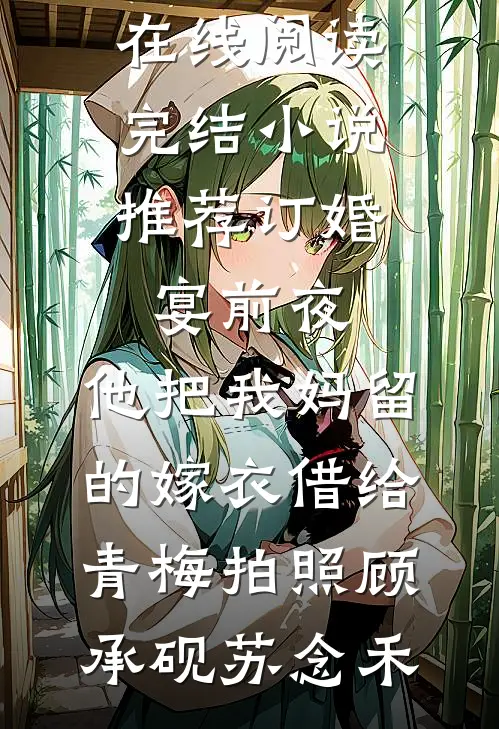 订婚宴前夜，他把我妈留的嫁衣借给青梅拍照顾承砚苏念禾免费小说在线阅读_完结小说推荐订婚宴前夜，他把我妈留的嫁衣借给青梅拍照顾承砚苏念禾