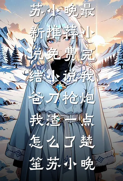 我爸刀枪炮，我渣一点怎么了楚笙苏小晚最新推荐小说_免费完结小说我爸刀枪炮，我渣一点怎么了(楚笙苏小晚)