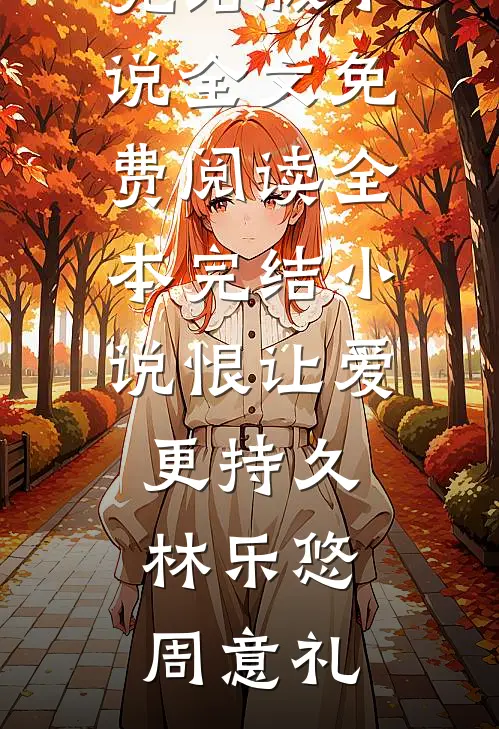 恨让爱更持久(林乐悠周意礼)完结版小说全文免费阅读_全本完结小说恨让爱更持久林乐悠周意礼