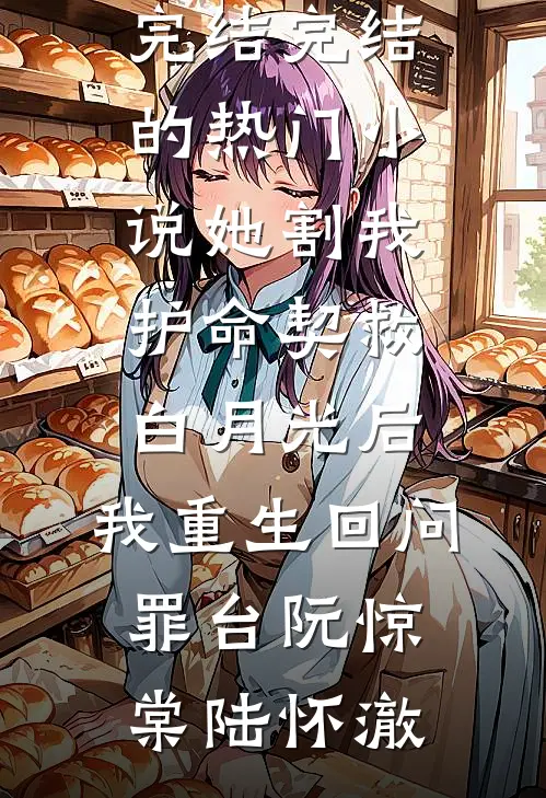 她割我护命契救白月光后，我重生回问罪台阮惊棠陆怀澈小说完结_完结的热门小说她割我护命契救白月光后，我重生回问罪台(阮惊棠陆怀澈)