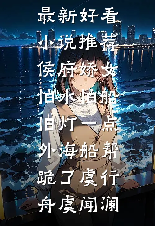 侯府娇女怕水怕船，旧灯一点，外海船帮跪了虞行舟虞闻澜完整版免费小说_最新好看小说推荐侯府娇女怕水怕船，旧灯一点，外海船帮跪了虞行舟虞闻澜