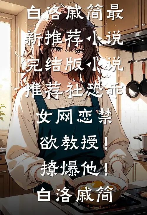 社恐乖女网恋禁欲教授！撩爆他！(白洛戚简)最新推荐小说_完结版小说推荐社恐乖女网恋禁欲教授！撩爆他！(白洛戚简)