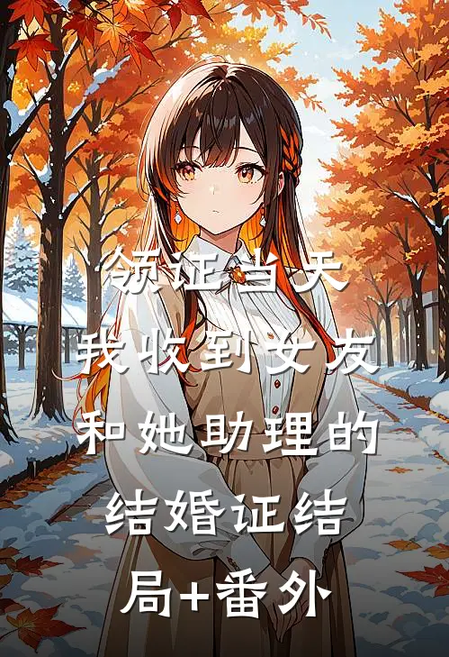 领证当天，我收到女友和她助理的结婚证结局+番外