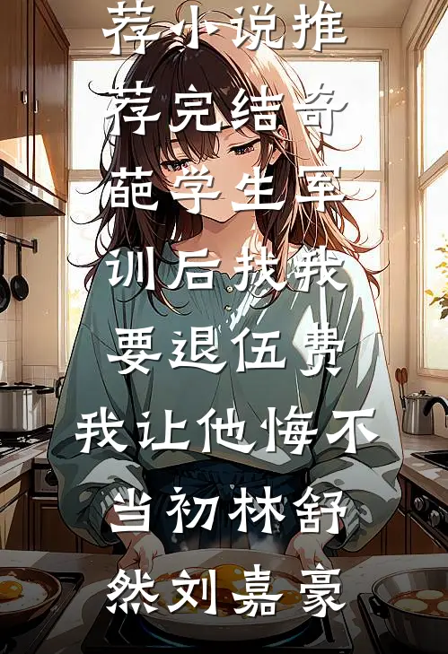 奇葩学生军训后找我要退伍费，我让他悔不当初林舒然刘嘉豪小说完结推荐_小说推荐完结奇葩学生军训后找我要退伍费，我让他悔不当初(林舒然刘嘉豪)