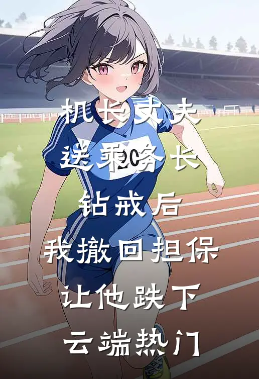 机长丈夫送乘务长钻戒后，我撤回担保让他跌下云端热门