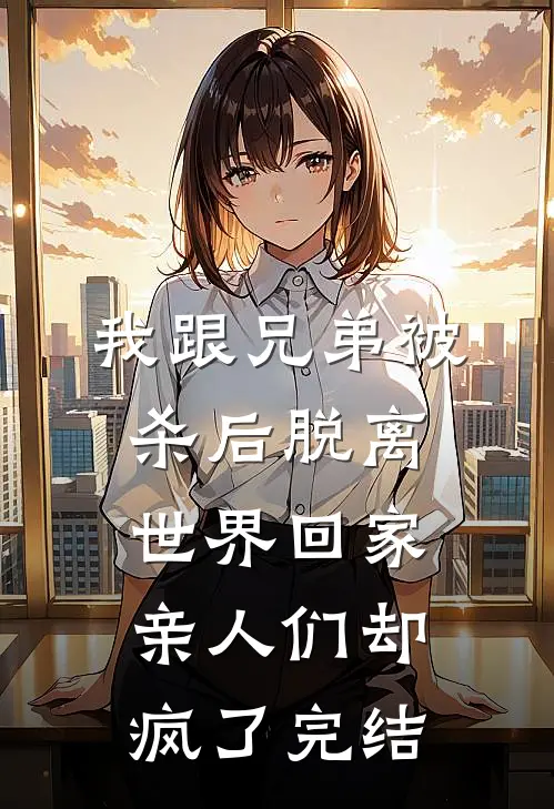 我跟兄弟被杀后脱离世界回家，亲人们却疯了完结