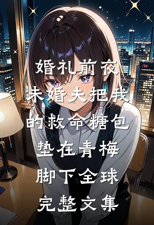 婚礼前夜，未婚夫把我的救命糖包垫在青梅脚下全球完整文集