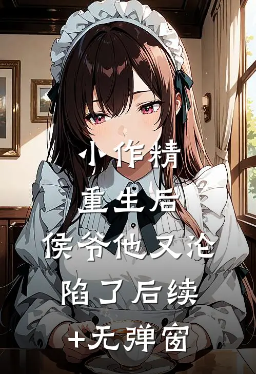 小作精重生后，侯爷他又沦陷了后续+无弹窗