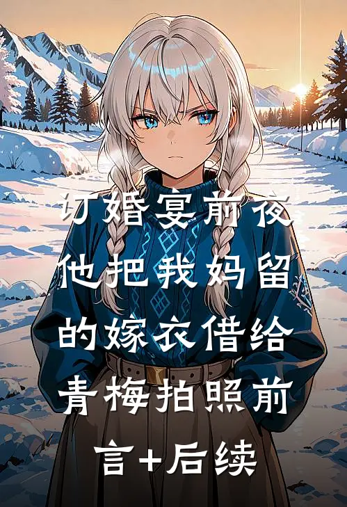 订婚宴前夜，他把我妈留的嫁衣借给青梅拍照前言+后续