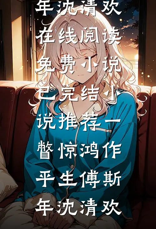 一瞥惊鸿作平生(傅斯年沈清欢)在线阅读免费小说_已完结小说推荐一瞥惊鸿作平生(傅斯年沈清欢)