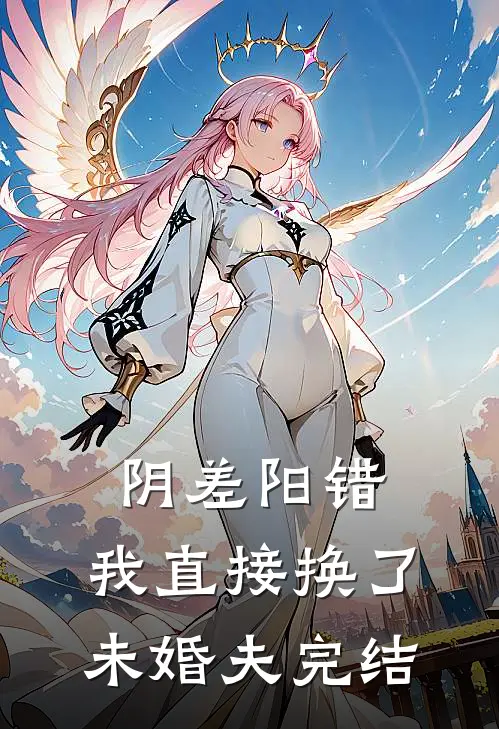 阴差阳错，我直接换了未婚夫完结