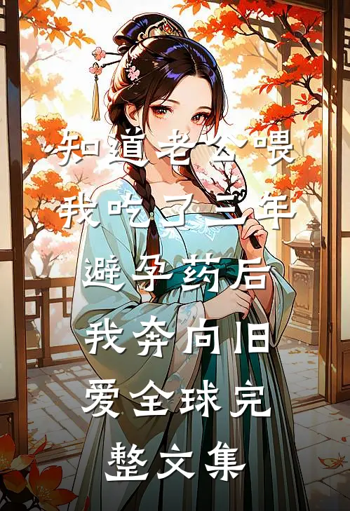 知道老公喂我吃了三年避孕药后，我奔向旧爱全球完整文集