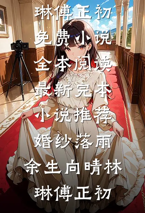 婚纱落雨，余生向晴林琳傅正初免费小说全本阅读_最新完本小说推荐婚纱落雨，余生向晴林琳傅正初