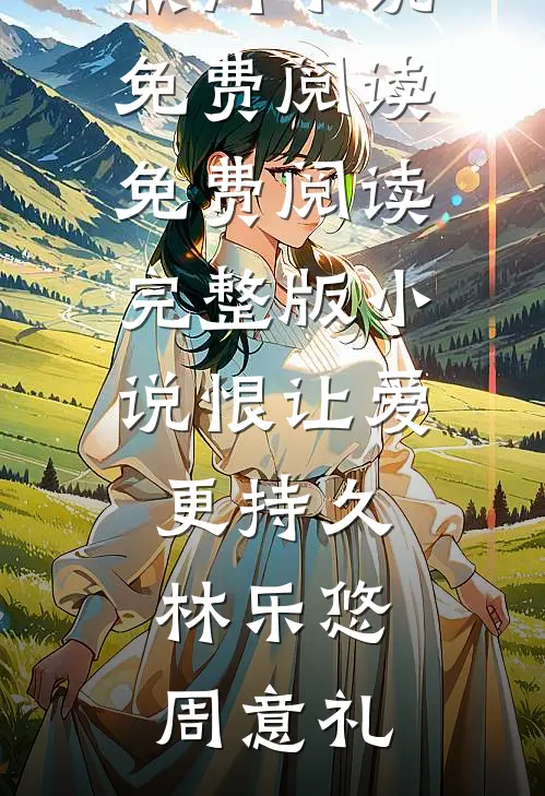 恨让爱更持久林乐悠周意礼热门小说免费阅读_免费阅读完整版小说恨让爱更持久(林乐悠周意礼)