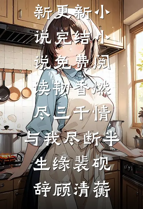韧香燃尽三千情，与我尽断半生缘(裴砚辞顾清蘅)最新更新小说_完结小说免费阅读韧香燃尽三千情，与我尽断半生缘裴砚辞顾清蘅