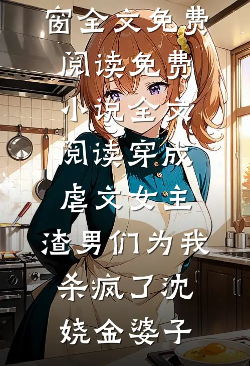 穿成虐文女主，渣男们为我杀疯了(沈娆金婆子)无弹窗全文免费阅读_免费小说全文阅读穿成虐文女主，渣男们为我杀疯了沈娆金婆子