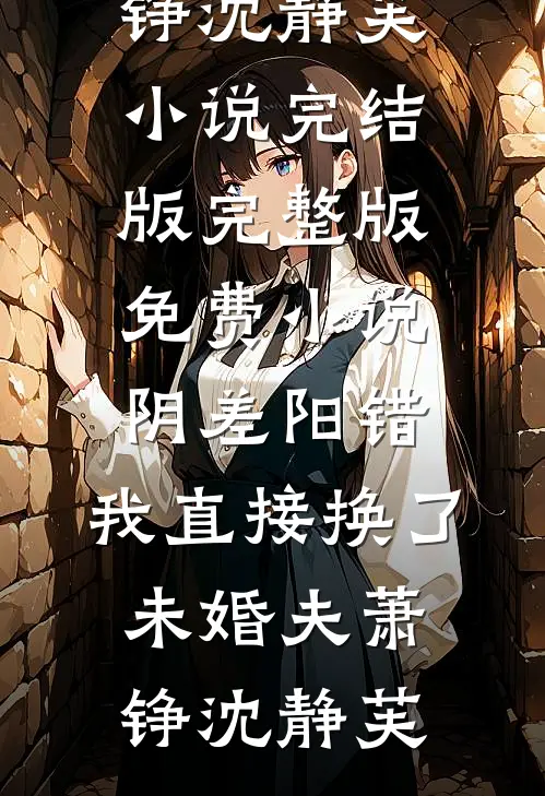 阴差阳错，我直接换了未婚夫(萧铮沈静芙)小说完结版_完整版免费小说阴差阳错，我直接换了未婚夫(萧铮沈静芙)